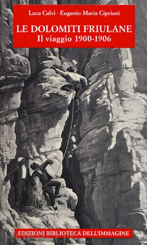 calvi luca; cipriani eugenio maria - le dolomiti friulane. il viaggio 1900-1906. con poster