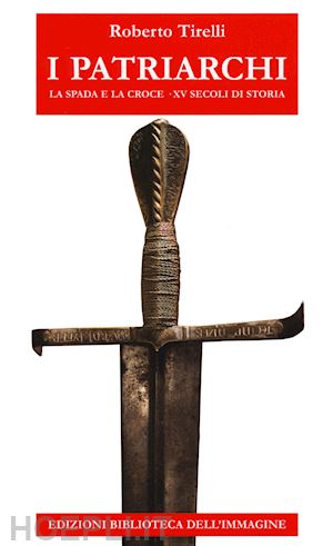 tirelli roberto - i patriarchi. la spada e la croce- aquileia, xv secoli di storia