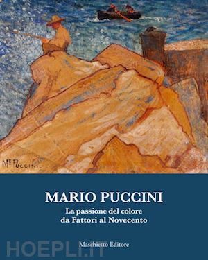 marchioni nadia; matteucci palminteri elisabetta - mario puccini. la passione del colore da fattori al novecento