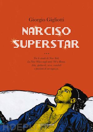 gigliotti giorgio - narciso superstar. tra le strade di new york. la new wave negli anni '80 a roma. arte, spettacoli, sesso, scandali e passioni di un ragazzo