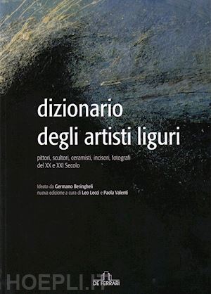 lecci l.(curatore); valenti p.(curatore) - dizionario degli artisti liguri. pittori, scultori, ceramisti, incisori, fotografi del xx e xxi secolo