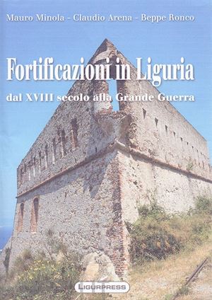 minola mauro; arena claudio; ronco beppe - fortificazioni in liguria. dal xviii secolo alla grande guerra