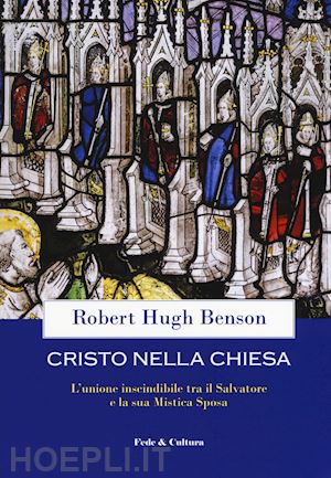 benson robert hugh - cristo nella chiesa. l'unione inscindibile tra il salvatore e la sua mistica sposa