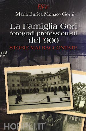 monaco gorni maria enrica - la famiglia gori fotografi professionisti del '900. storie mai raccontate. ediz. illustrata