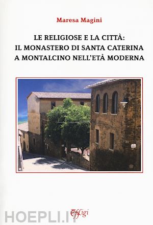 magini maresa - le religiose e la città: il monastero di santa caterina a montalcino nell'età moderna