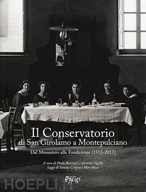 barcucci p.(curatore); sigillo a.(curatore) - il conservatorio di san girolamo a montepulciano. dal monastero alla fondazione (1513-2017)