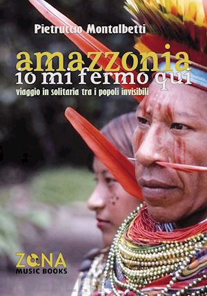 montalbetti pietruccio - amazzonia. io mi fermo qui. viaggio in solitaria tra i popoli invisibili