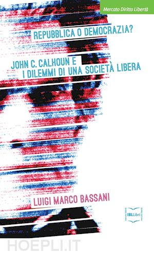 bassani luigi marco - repubblica o democrazia? john c. calhoun e i dilemmi di una societa libera