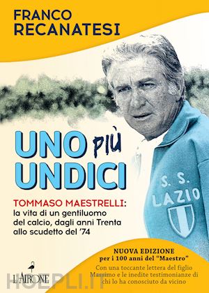 recanatesi franco - uno più undici. tommaso maestrelli: la vita di un gentiluomo del calcio, dagli anni trenta allo scudetto del '74. nuova ediz.