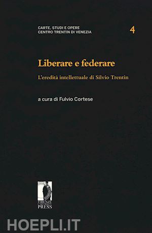 cortese f.(curatore) - liberare e federare. l'eredità intellettuale di silvio trentin