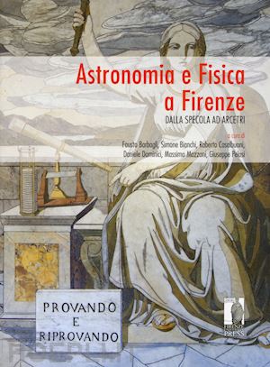 barbagli fausto; bianchi s. (curatore); casalbuoni r. (curatore); dominici d. (curatore); mazzoni m. (curatore); pelosi g. (curatore) - astronomia e fisica a firenze. dalla specola ad arcetri