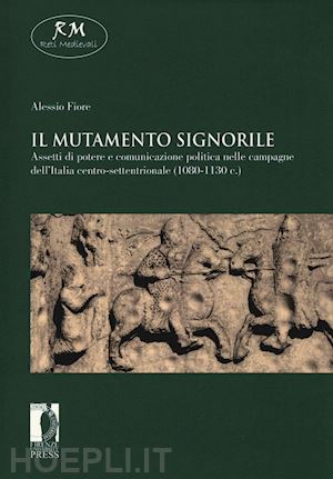 fiore alessio - il mutamento signorile. assetti di potere e comunicazione politica nelle campagne dell'italia centro-settentrionale (1080-1130 c.)