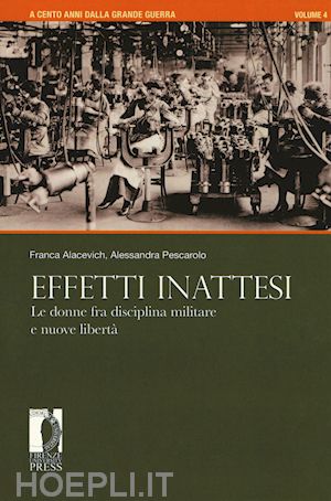 alacevich franca; pescarolo alessandra - a cento anni dalla grande guerra. vol. 4: effetti inattesi. le donne fra disciplina militare e nuove libertà