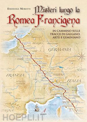 moretti emanuele - misteri lungo la romea francigena. in cammino sulle tracce di galgano, artu' e g