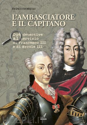 morselli franco - l'ambasciatore e il capitano. due detective al servizio di francesco iii e ercole iii