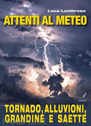 lombroso luca - attenti al meteo. tornado, alluvioni, grandine e saette