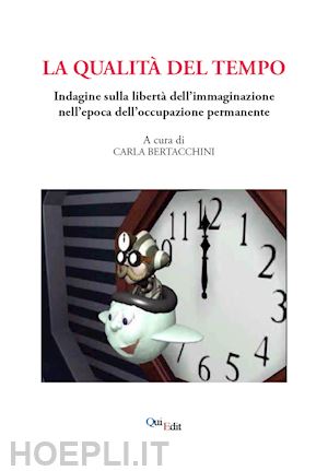 bertacchini c.(curatore) - la qualità del tempo. indagine sulla libertà dell'immaginazione nell'epoca dell'occupazione permanente