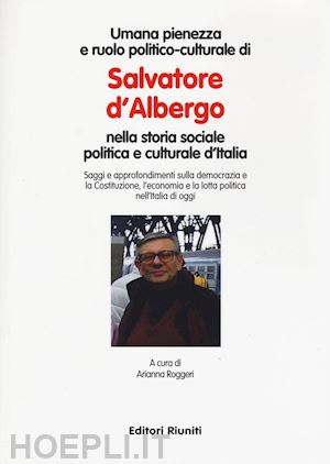 roggeri a.(curatore) - umana pienezza e ruolo politico-culturale di salvatore d'albergo nella storia sociale politica e culturale d'italia