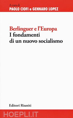 ciofi p.(curatore); lopez g.(curatore) - berlinguer e l'europa. i fondamenti di un nuovo socialismo