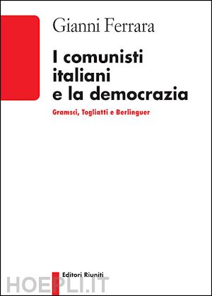 ferrara gianni - i comunisti italiani e la democrazia - gramsci, togliatti e berlinguer
