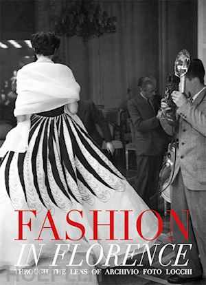 ghilardi erika; parigi bini matteo - fashion in florence. through the lens of archivio foto locchi 1934-1970