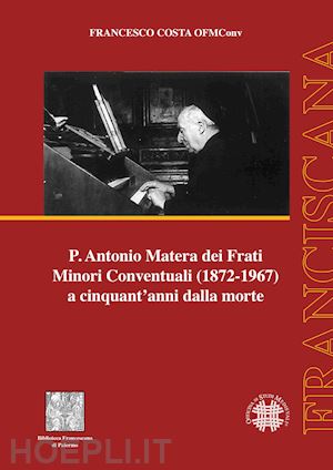 costa francesco - p. antonio matera dei frati minori conventuali (1872-1967) a cinquant'anni dalla morte