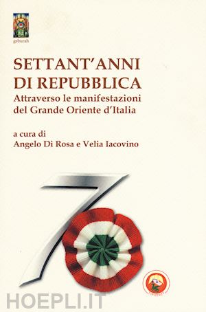 di rosa a.(curatore); iacovino v.(curatore) - settant'anni di repubblica. attraverso le manifestazioni del grande oriente d'italia