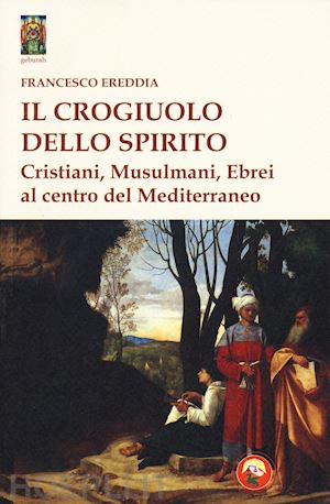 ereddia francesco - il crogiolo dello spirito. cristiani, musulmani, ebrei al centro del mediterraneo
