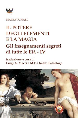 hall manly palmer; macri' l. a. (curatore); paleologo o. (curatore) - il potere degli elementi e la magia. gli insegnamenti segreti di tutte le eta'