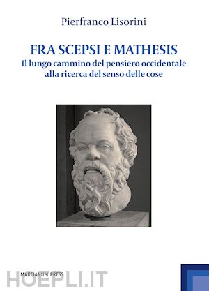 lisorini pierfranco - fra scepsi e mathesis. il lungo cammino del pensiero occidentale alla ricerca del senso delle cose