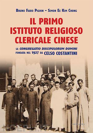 ee kim chong simon; pighin bruno fabio - il primo istituto religioso clericale cinese. la «congregatio discipulorum domini» fondata nel 1927 da celso costantini