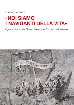 bernardi gianni - «noi siamo i naviganti della vita». figure ed eventi nella chiesa di venezia tra ottocento e novecento