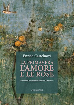 castelnovi enrico - la primavera l'amore e le rose. antologia di poesia latina da sulpicia al tardoantico