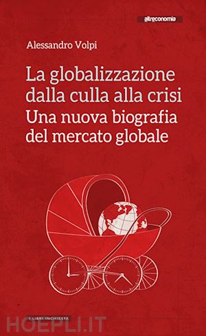 volpi alessandro - globalizzazione dalla culla alla crisi. una nuova biografia del mercato globale