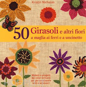 nicholas kristin - 50 girasoli e altri fiori a maglia ai ferri e all'uncinetto. ediz. illustrata