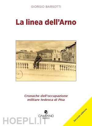 barsotti giorgio - la linea dell'arno. cronache dell'occupazione militare tedesca di pisa