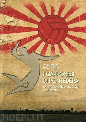 ferretti cesare; ferrini franco - i giapponesi di pontedera. la storia della u.s. zoli pallavolo