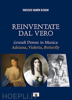 bisogni vincenzo ramon - reinventare dal vero. grandi donne in musica. adriana, violetta, butterfly