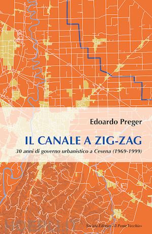 preger edoardo - il canale a zig-zag.30 anni di governo urbanistico a cesena (1969-1999)