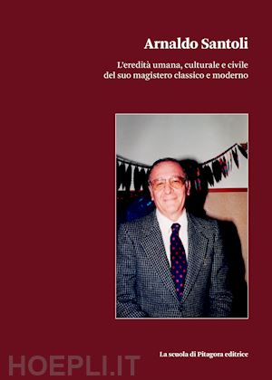 santoli c.(curatore) - arnaldo santoli. l'eredità umana, culturale e civile del suo magistero classico e moderno