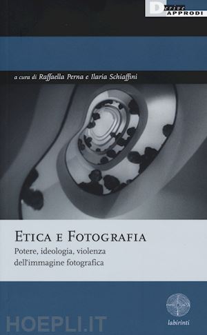 perna r. (curatore); schiaffini i. (curatore) - etica e fotografia. potere, ideologia, violenza dell'immagine fotografica