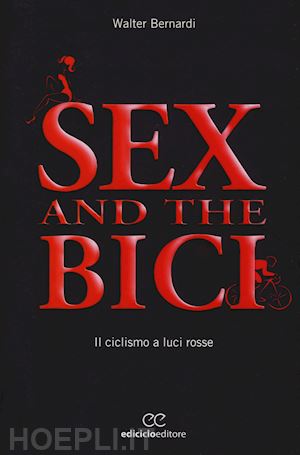 bernardi walter - sex and the bici. il ciclismo a luci rosse