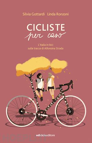 gottardi silvia; ronzoni linda - cicliste per caso. l'italia in bici sulle tracce di alfonsina strada