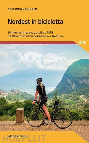 zanirato caterina - nordest in bicicletta. 20 itinerari in gravel, e-bike e mtb tra veneto, friuli v