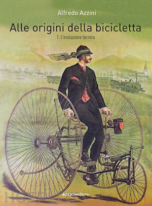 azzini alfredo - alle origini della bicicletta. vol. 1: l' evoluzione tecnica