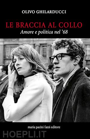 ghilarducci olivo - le braccia al collo. amore e politica nel '68