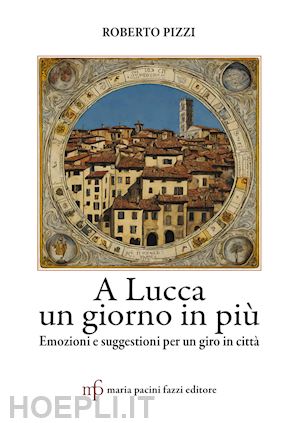 pizzi roberto - a lucca un giorno in più. emozioni e suggestioni per un giro in città