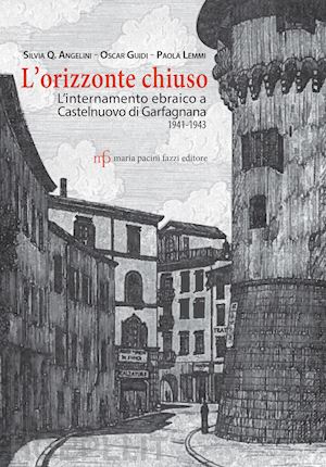 angelini silvia q.; guidi oscar; lemmi paola - orizzonte chiuso. l'internamento ebraico a castelnuovo di garfagnana 1941-1943 (