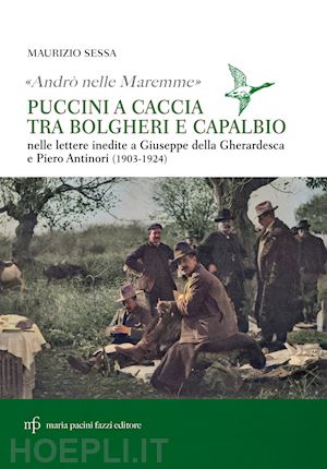 sessa maurizio - «andrò nelle maremme». puccini a caccia tra bolgheri e capalbio. lettere al marchese piero antinori e al conte giuseppe della gherardesca