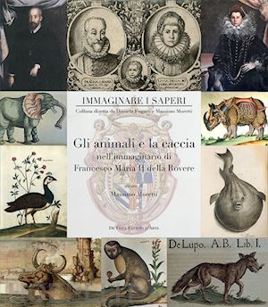 moretti m. (curatore) - animali e la caccia nell'immaginario di francesco maria ii della rovere